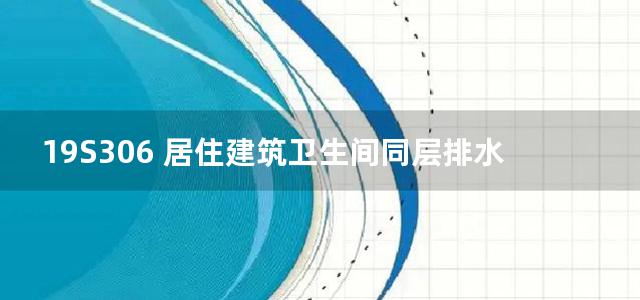 19S306 居住建筑卫生间同层排水系统安装图集